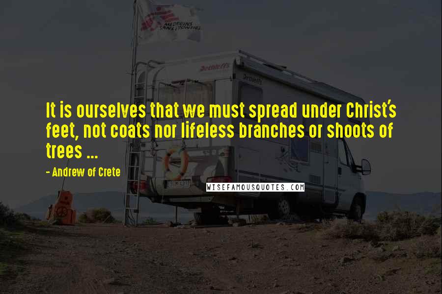 Andrew Of Crete Quotes: It is ourselves that we must spread under Christ's feet, not coats nor lifeless branches or shoots of trees ...
