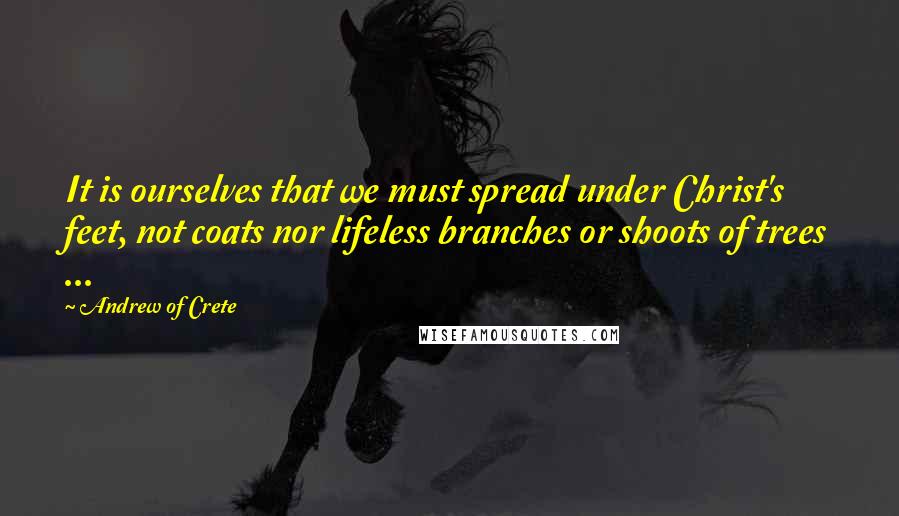 Andrew Of Crete Quotes: It is ourselves that we must spread under Christ's feet, not coats nor lifeless branches or shoots of trees ...