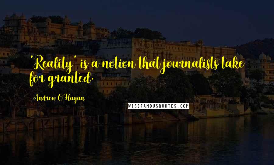 Andrew O'Hagan Quotes: 'Reality' is a notion that journalists take for granted.