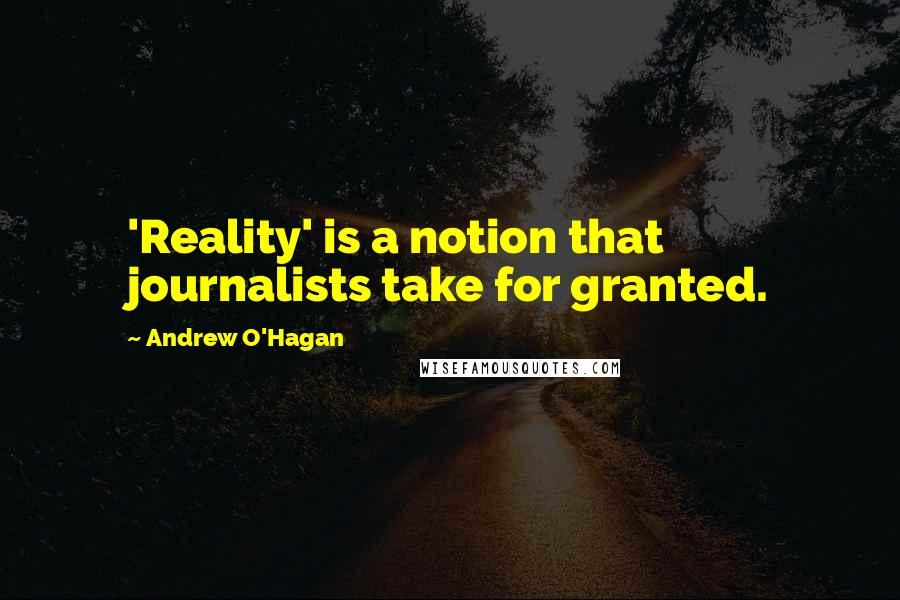 Andrew O'Hagan Quotes: 'Reality' is a notion that journalists take for granted.