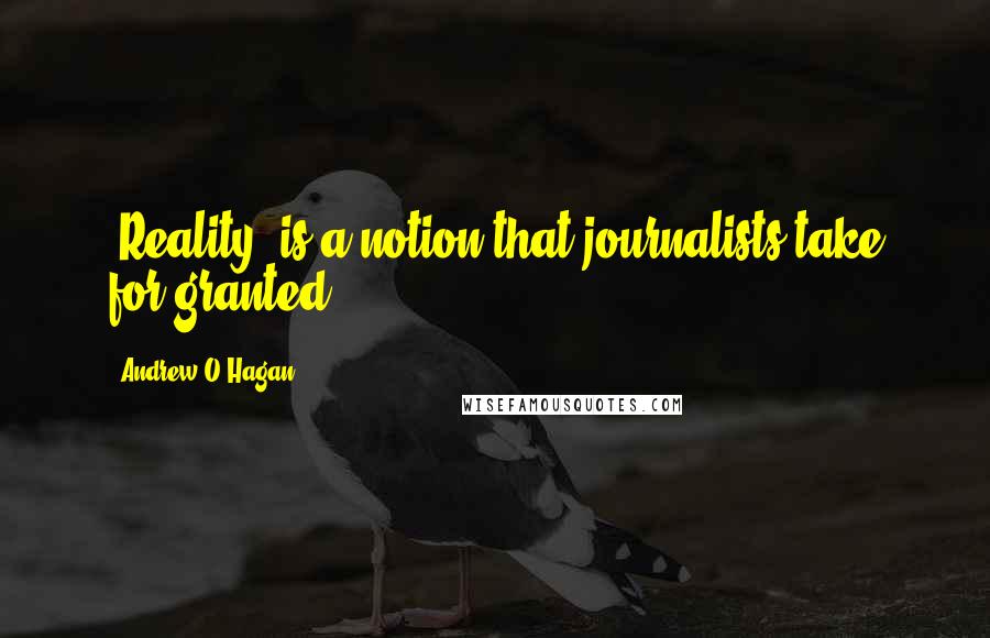 Andrew O'Hagan Quotes: 'Reality' is a notion that journalists take for granted.