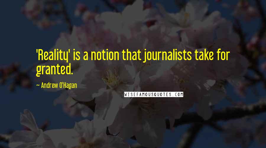 Andrew O'Hagan Quotes: 'Reality' is a notion that journalists take for granted.