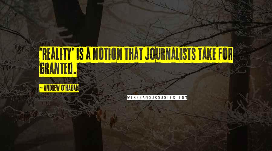 Andrew O'Hagan Quotes: 'Reality' is a notion that journalists take for granted.