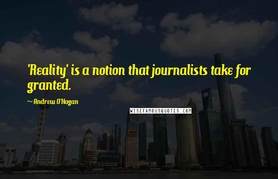 Andrew O'Hagan Quotes: 'Reality' is a notion that journalists take for granted.