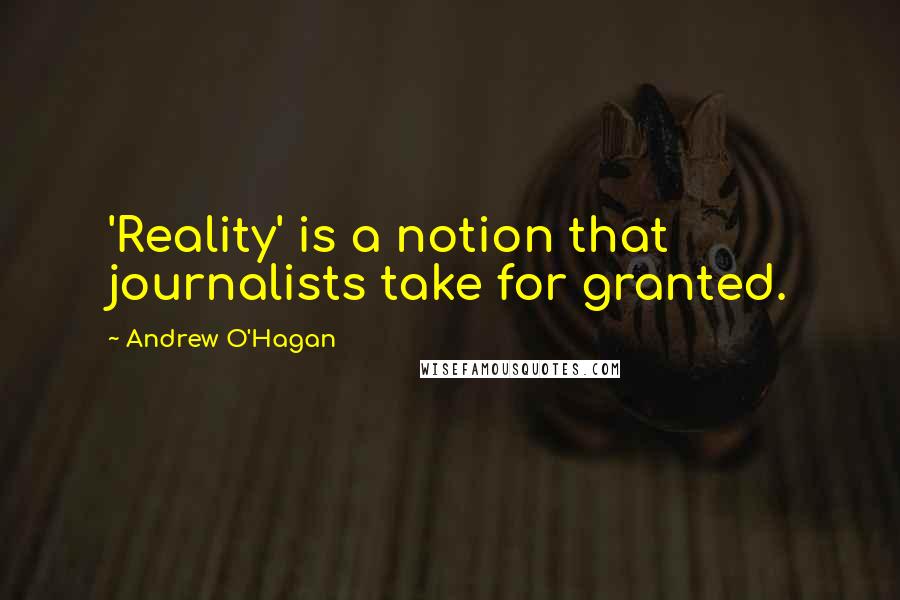 Andrew O'Hagan Quotes: 'Reality' is a notion that journalists take for granted.