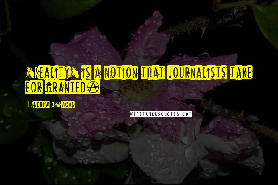 Andrew O'Hagan Quotes: 'Reality' is a notion that journalists take for granted.