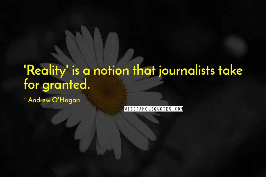 Andrew O'Hagan Quotes: 'Reality' is a notion that journalists take for granted.