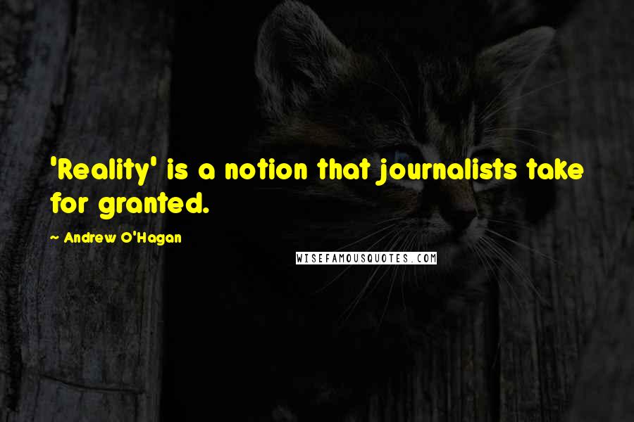 Andrew O'Hagan Quotes: 'Reality' is a notion that journalists take for granted.