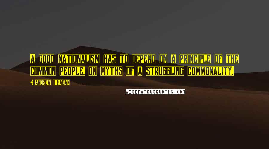 Andrew O'Hagan Quotes: A good nationalism has to depend on a principle of the common people, on myths of a struggling commonality.