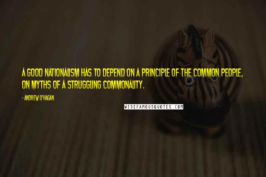 Andrew O'Hagan Quotes: A good nationalism has to depend on a principle of the common people, on myths of a struggling commonality.