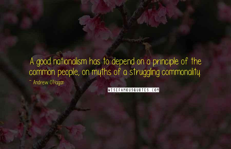 Andrew O'Hagan Quotes: A good nationalism has to depend on a principle of the common people, on myths of a struggling commonality.