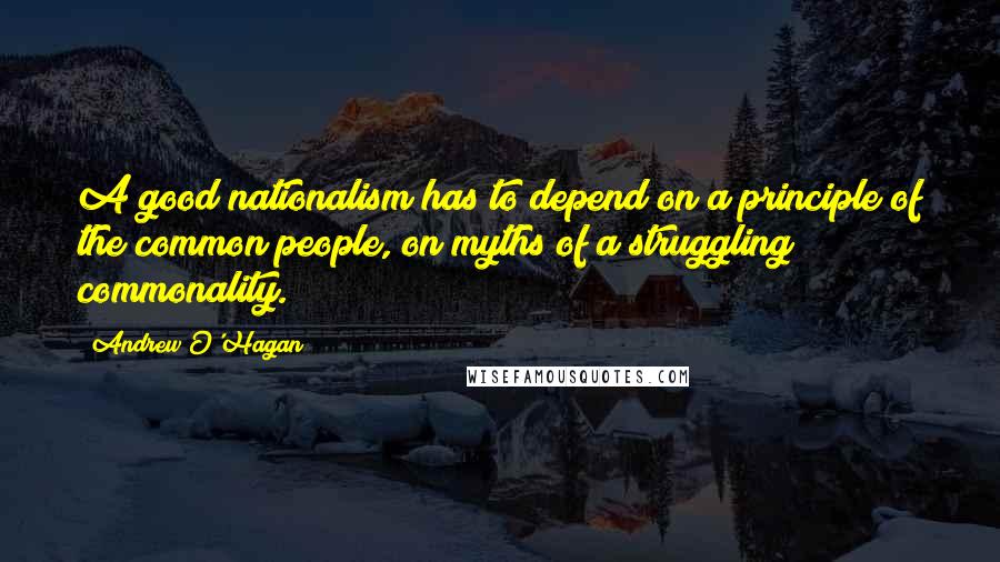 Andrew O'Hagan Quotes: A good nationalism has to depend on a principle of the common people, on myths of a struggling commonality.