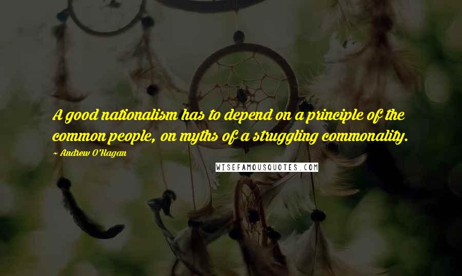 Andrew O'Hagan Quotes: A good nationalism has to depend on a principle of the common people, on myths of a struggling commonality.