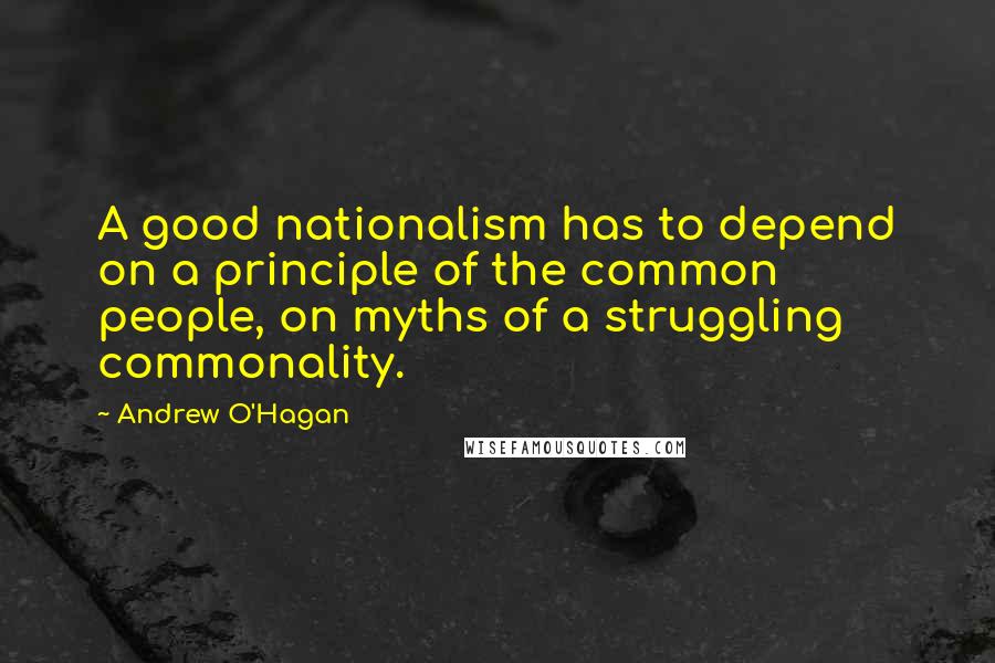 Andrew O'Hagan Quotes: A good nationalism has to depend on a principle of the common people, on myths of a struggling commonality.