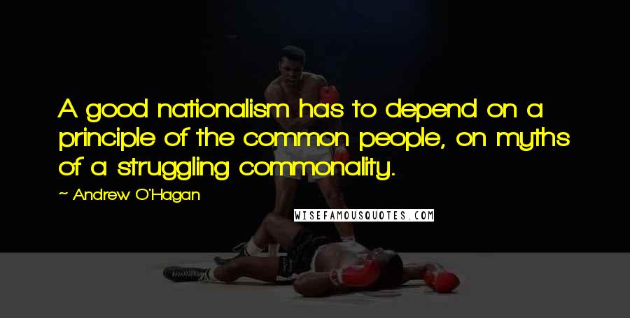 Andrew O'Hagan Quotes: A good nationalism has to depend on a principle of the common people, on myths of a struggling commonality.