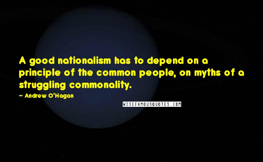 Andrew O'Hagan Quotes: A good nationalism has to depend on a principle of the common people, on myths of a struggling commonality.