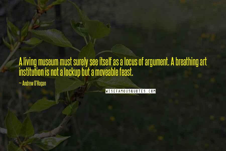 Andrew O'Hagan Quotes: A living museum must surely see itself as a locus of argument. A breathing art institution is not a lockup but a moveable feast.