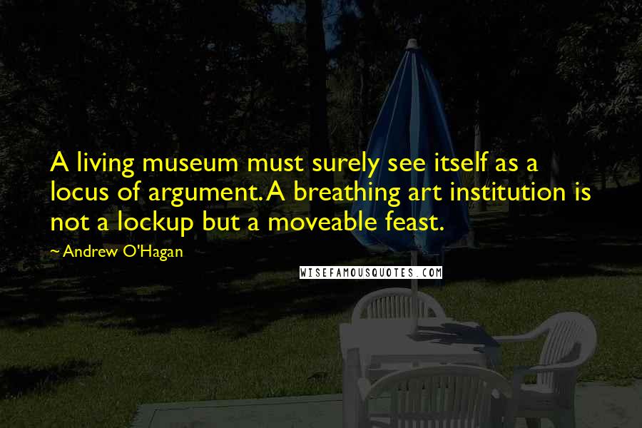 Andrew O'Hagan Quotes: A living museum must surely see itself as a locus of argument. A breathing art institution is not a lockup but a moveable feast.