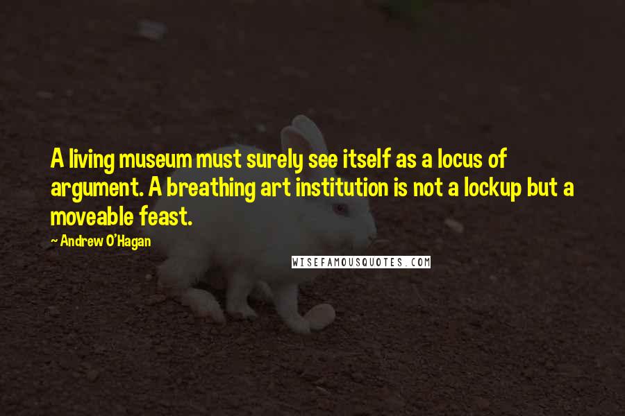 Andrew O'Hagan Quotes: A living museum must surely see itself as a locus of argument. A breathing art institution is not a lockup but a moveable feast.