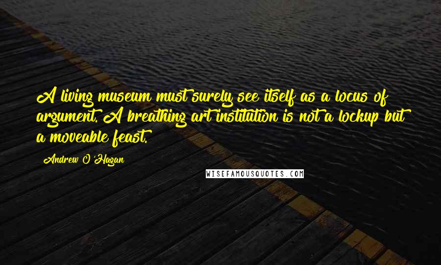 Andrew O'Hagan Quotes: A living museum must surely see itself as a locus of argument. A breathing art institution is not a lockup but a moveable feast.