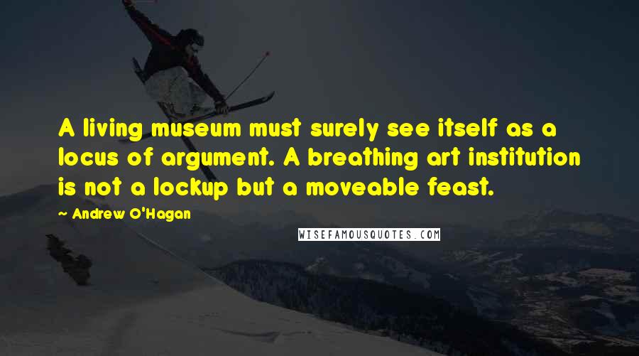 Andrew O'Hagan Quotes: A living museum must surely see itself as a locus of argument. A breathing art institution is not a lockup but a moveable feast.