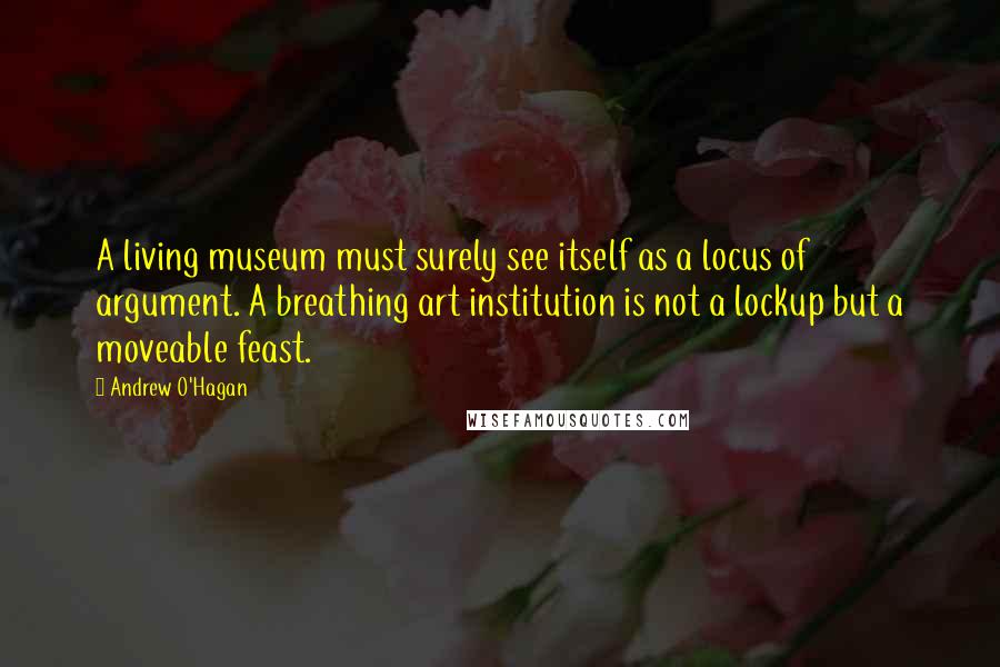 Andrew O'Hagan Quotes: A living museum must surely see itself as a locus of argument. A breathing art institution is not a lockup but a moveable feast.