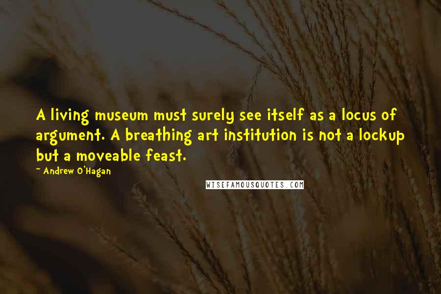 Andrew O'Hagan Quotes: A living museum must surely see itself as a locus of argument. A breathing art institution is not a lockup but a moveable feast.