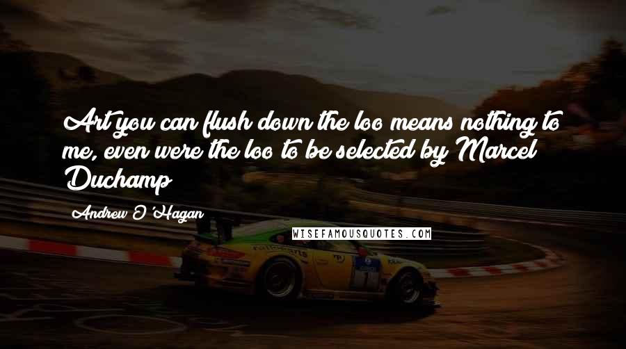 Andrew O'Hagan Quotes: Art you can flush down the loo means nothing to me, even were the loo to be selected by Marcel Duchamp