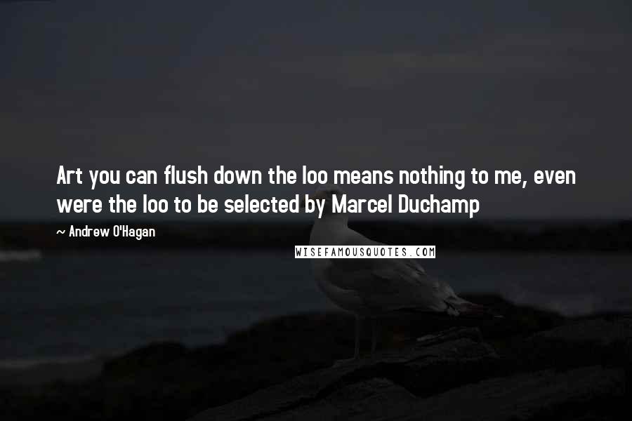 Andrew O'Hagan Quotes: Art you can flush down the loo means nothing to me, even were the loo to be selected by Marcel Duchamp