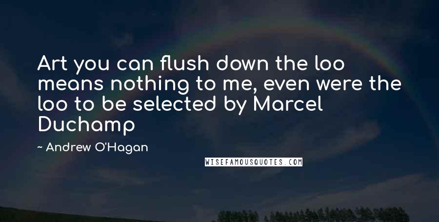 Andrew O'Hagan Quotes: Art you can flush down the loo means nothing to me, even were the loo to be selected by Marcel Duchamp