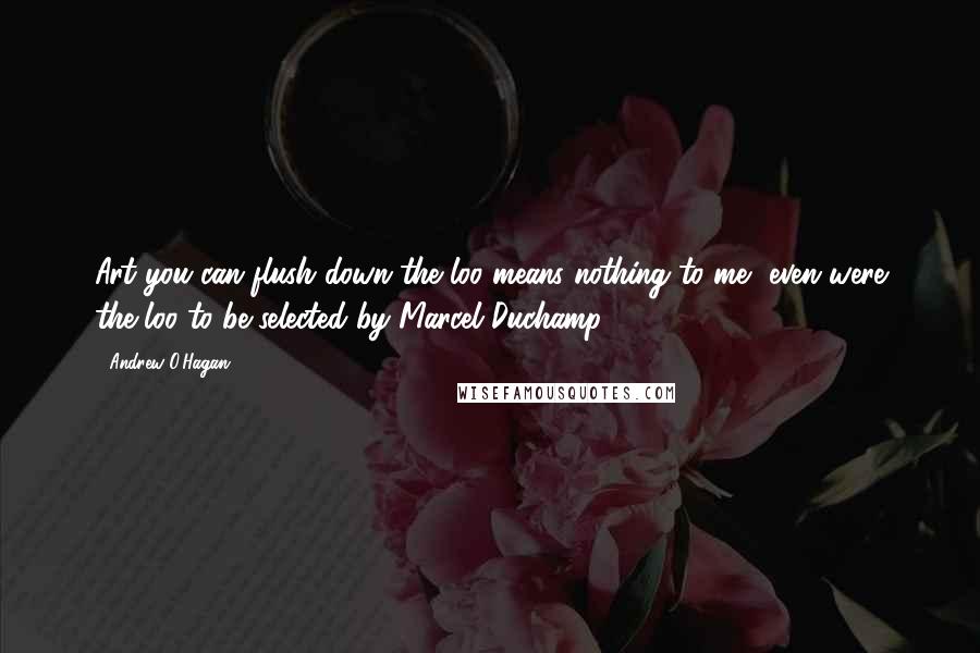 Andrew O'Hagan Quotes: Art you can flush down the loo means nothing to me, even were the loo to be selected by Marcel Duchamp