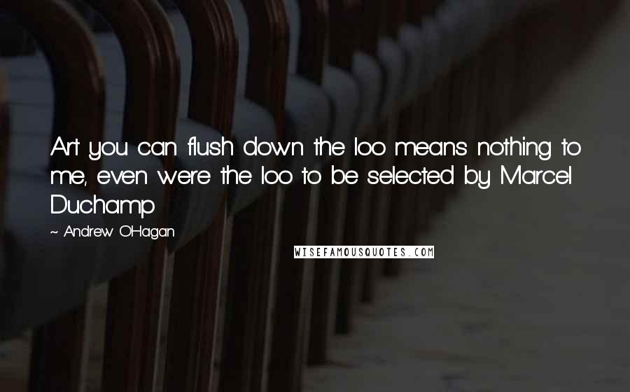 Andrew O'Hagan Quotes: Art you can flush down the loo means nothing to me, even were the loo to be selected by Marcel Duchamp