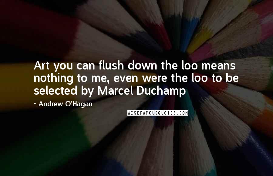 Andrew O'Hagan Quotes: Art you can flush down the loo means nothing to me, even were the loo to be selected by Marcel Duchamp