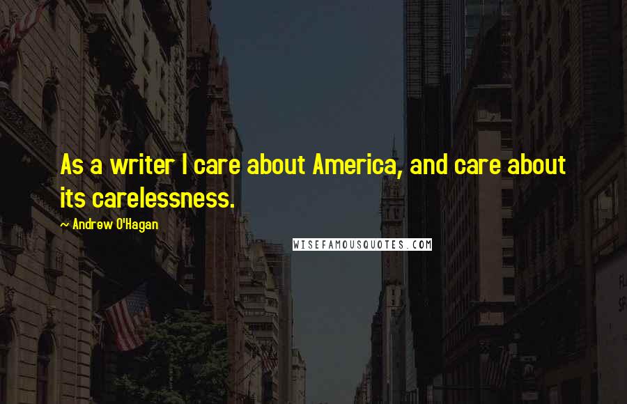 Andrew O'Hagan Quotes: As a writer I care about America, and care about its carelessness.