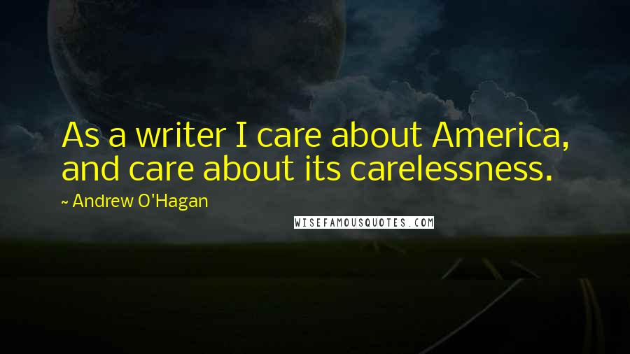 Andrew O'Hagan Quotes: As a writer I care about America, and care about its carelessness.