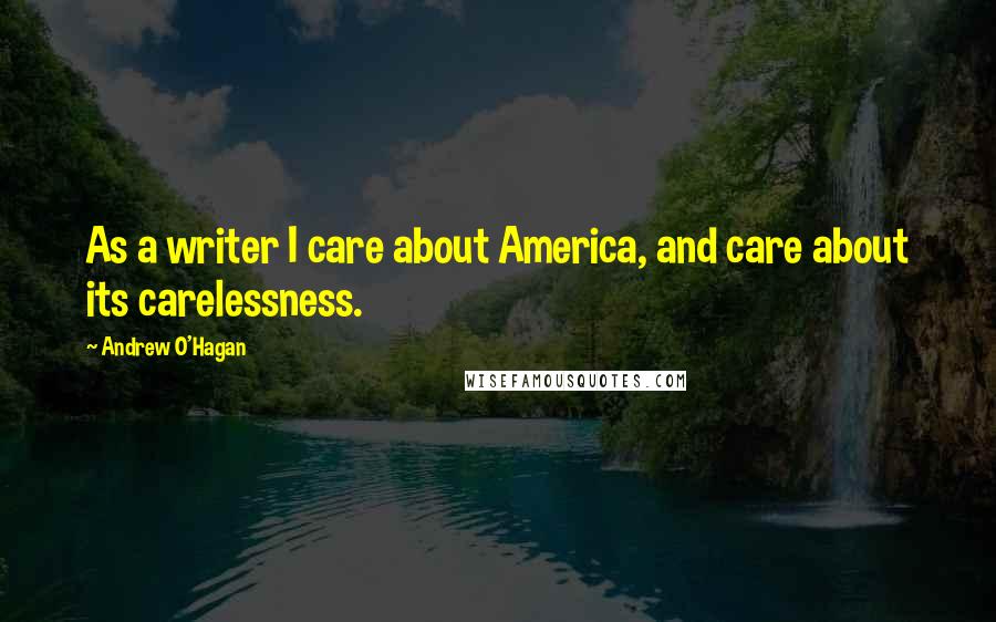 Andrew O'Hagan Quotes: As a writer I care about America, and care about its carelessness.