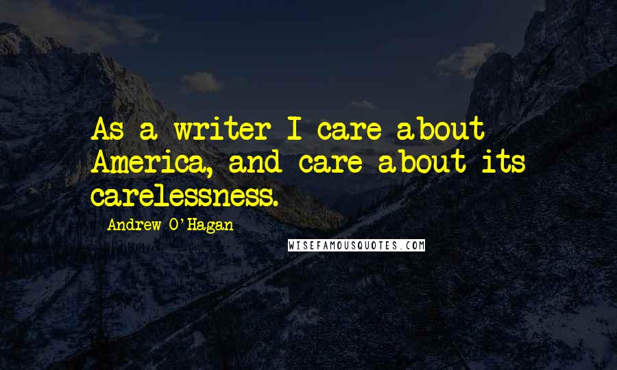Andrew O'Hagan Quotes: As a writer I care about America, and care about its carelessness.