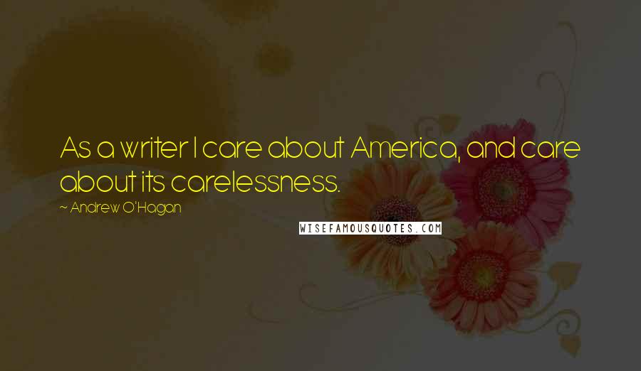 Andrew O'Hagan Quotes: As a writer I care about America, and care about its carelessness.