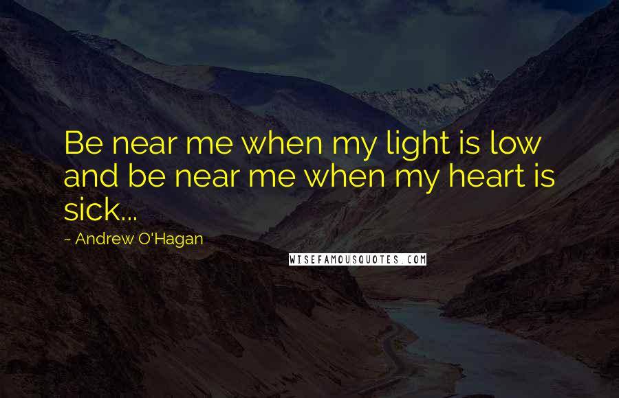 Andrew O'Hagan Quotes: Be near me when my light is low and be near me when my heart is sick...