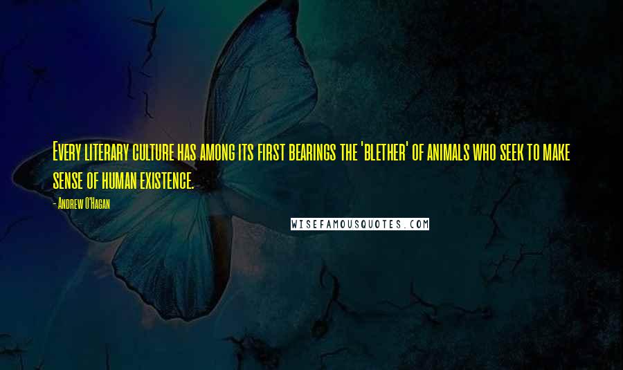 Andrew O'Hagan Quotes: Every literary culture has among its first bearings the 'blether' of animals who seek to make sense of human existence.