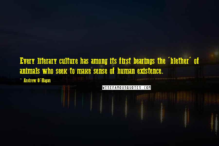 Andrew O'Hagan Quotes: Every literary culture has among its first bearings the 'blether' of animals who seek to make sense of human existence.