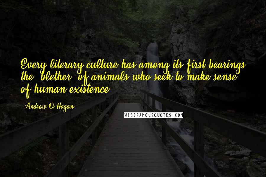 Andrew O'Hagan Quotes: Every literary culture has among its first bearings the 'blether' of animals who seek to make sense of human existence.