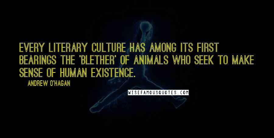 Andrew O'Hagan Quotes: Every literary culture has among its first bearings the 'blether' of animals who seek to make sense of human existence.