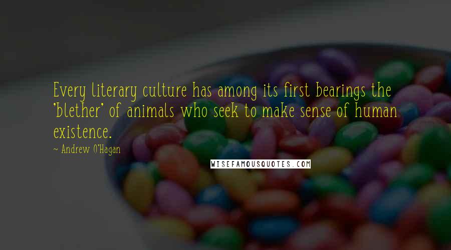 Andrew O'Hagan Quotes: Every literary culture has among its first bearings the 'blether' of animals who seek to make sense of human existence.