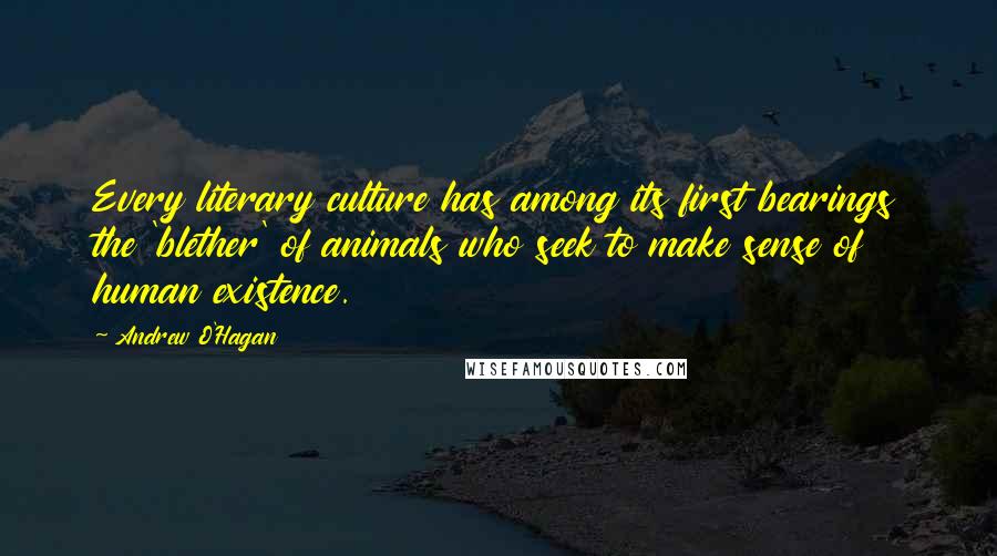 Andrew O'Hagan Quotes: Every literary culture has among its first bearings the 'blether' of animals who seek to make sense of human existence.