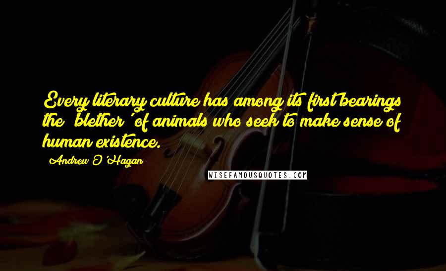 Andrew O'Hagan Quotes: Every literary culture has among its first bearings the 'blether' of animals who seek to make sense of human existence.