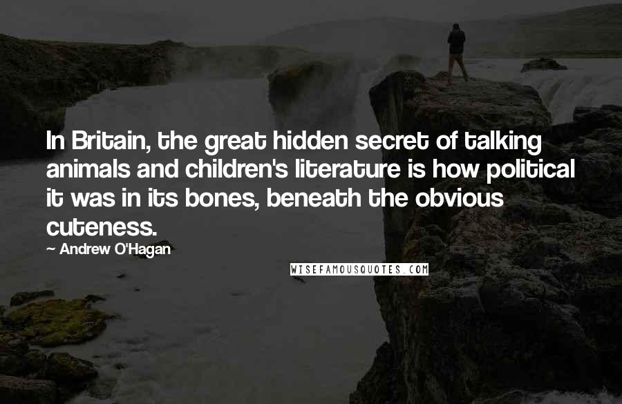 Andrew O'Hagan Quotes: In Britain, the great hidden secret of talking animals and children's literature is how political it was in its bones, beneath the obvious cuteness.