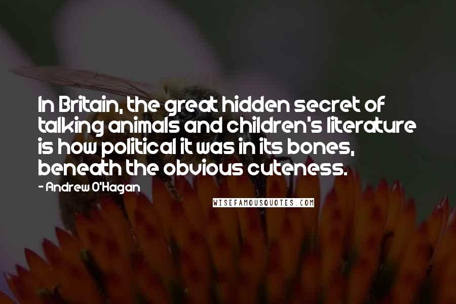 Andrew O'Hagan Quotes: In Britain, the great hidden secret of talking animals and children's literature is how political it was in its bones, beneath the obvious cuteness.