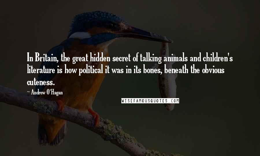 Andrew O'Hagan Quotes: In Britain, the great hidden secret of talking animals and children's literature is how political it was in its bones, beneath the obvious cuteness.