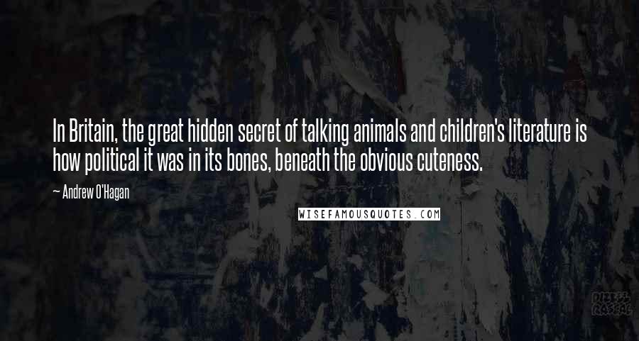 Andrew O'Hagan Quotes: In Britain, the great hidden secret of talking animals and children's literature is how political it was in its bones, beneath the obvious cuteness.